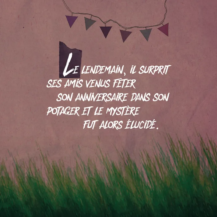 Page 25 — « Le lendemain, il surprit ses amis venus fêter son anniversaire dans son potager et le mystère fut alors élucidé. »
